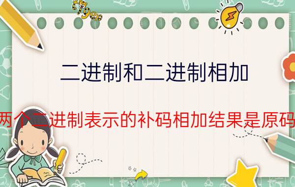 二进制和二进制相加 两个二进制表示的补码相加结果是原码？